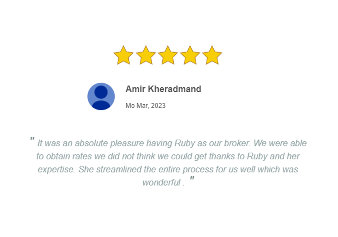 Amir Kheradmand It was an absolute pleasure having Ruby as our broker. We were able to obtain rates we did not think we could get thanks to Ruby and her expertise. She streamlined the entire process for us well which was wonderful